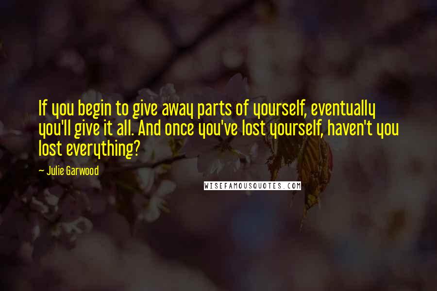Julie Garwood Quotes: If you begin to give away parts of yourself, eventually you'll give it all. And once you've lost yourself, haven't you lost everything?