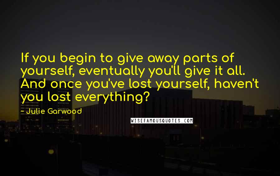 Julie Garwood Quotes: If you begin to give away parts of yourself, eventually you'll give it all. And once you've lost yourself, haven't you lost everything?