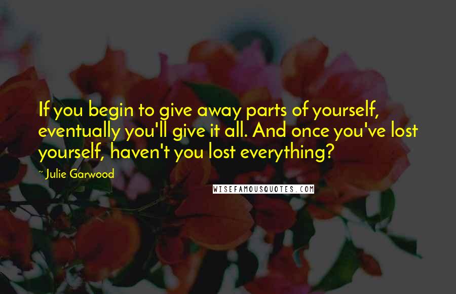 Julie Garwood Quotes: If you begin to give away parts of yourself, eventually you'll give it all. And once you've lost yourself, haven't you lost everything?