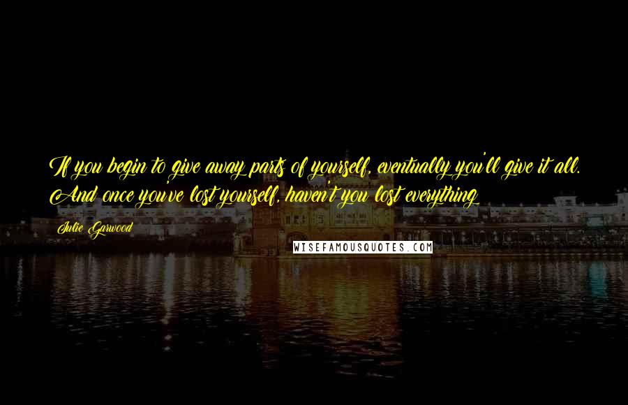 Julie Garwood Quotes: If you begin to give away parts of yourself, eventually you'll give it all. And once you've lost yourself, haven't you lost everything?