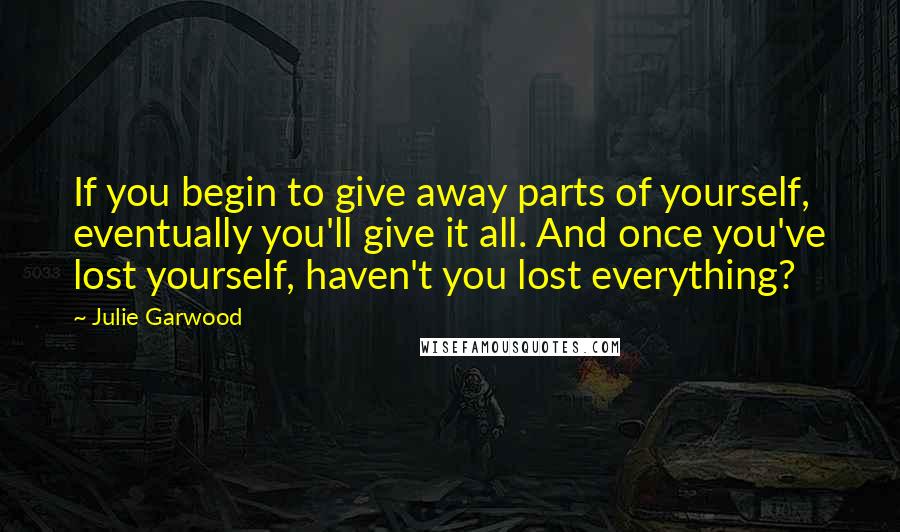 Julie Garwood Quotes: If you begin to give away parts of yourself, eventually you'll give it all. And once you've lost yourself, haven't you lost everything?