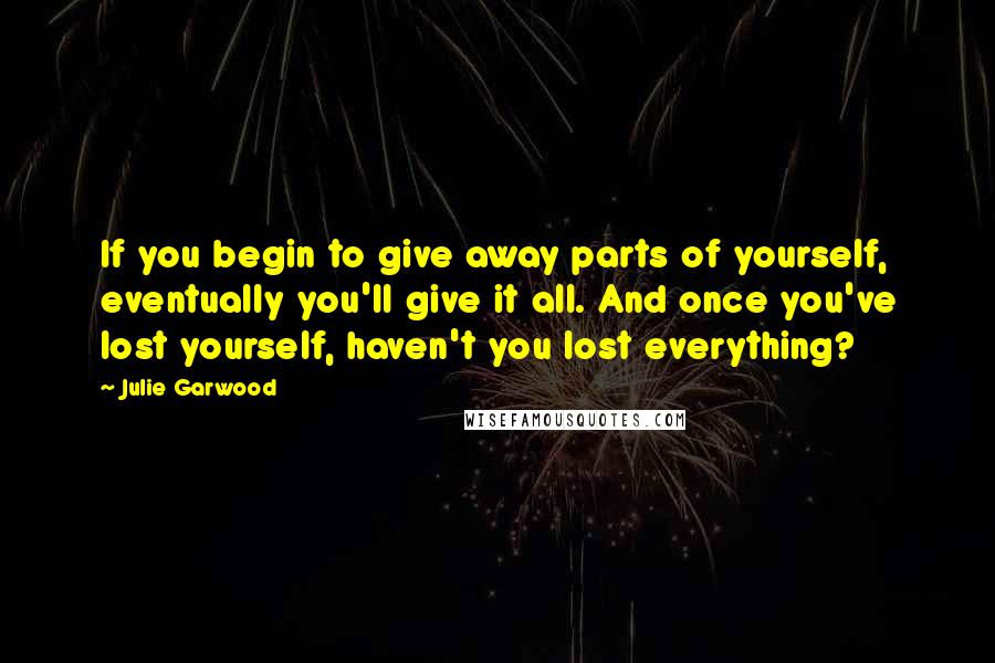 Julie Garwood Quotes: If you begin to give away parts of yourself, eventually you'll give it all. And once you've lost yourself, haven't you lost everything?