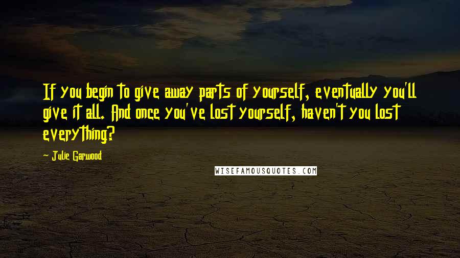 Julie Garwood Quotes: If you begin to give away parts of yourself, eventually you'll give it all. And once you've lost yourself, haven't you lost everything?
