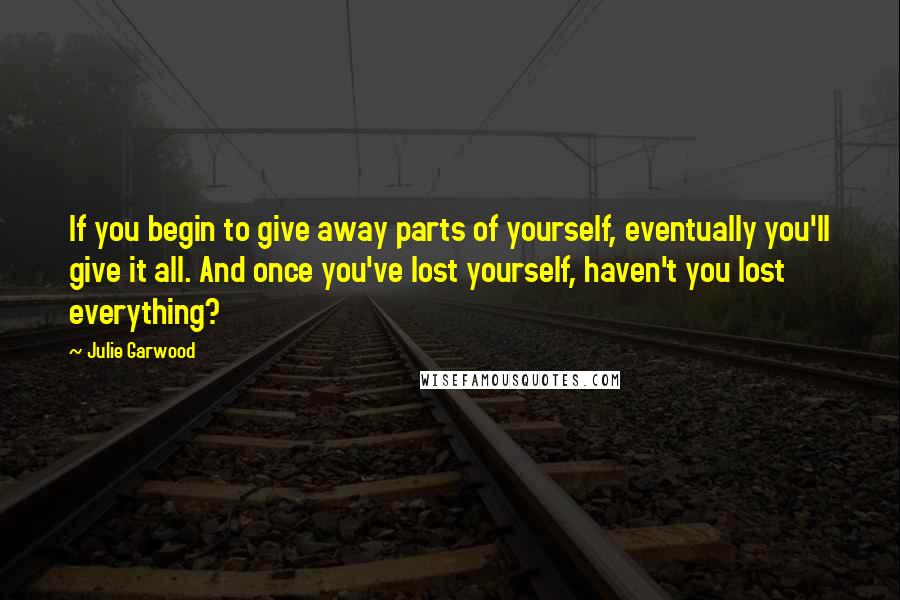 Julie Garwood Quotes: If you begin to give away parts of yourself, eventually you'll give it all. And once you've lost yourself, haven't you lost everything?