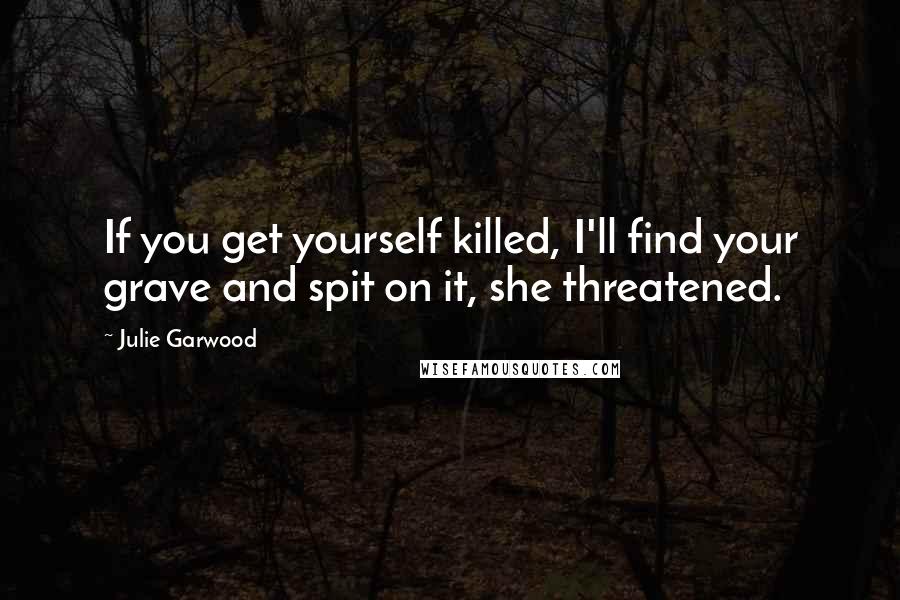 Julie Garwood Quotes: If you get yourself killed, I'll find your grave and spit on it, she threatened.