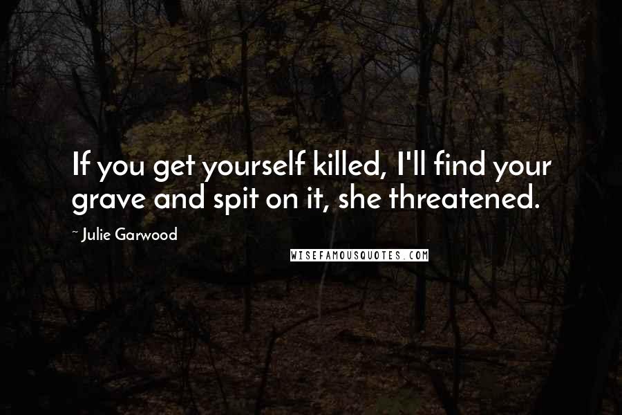 Julie Garwood Quotes: If you get yourself killed, I'll find your grave and spit on it, she threatened.