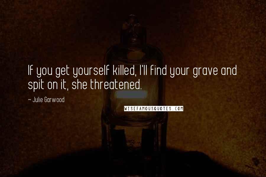 Julie Garwood Quotes: If you get yourself killed, I'll find your grave and spit on it, she threatened.