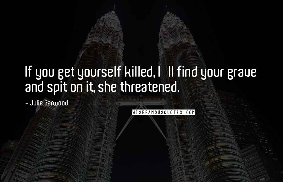 Julie Garwood Quotes: If you get yourself killed, I'll find your grave and spit on it, she threatened.