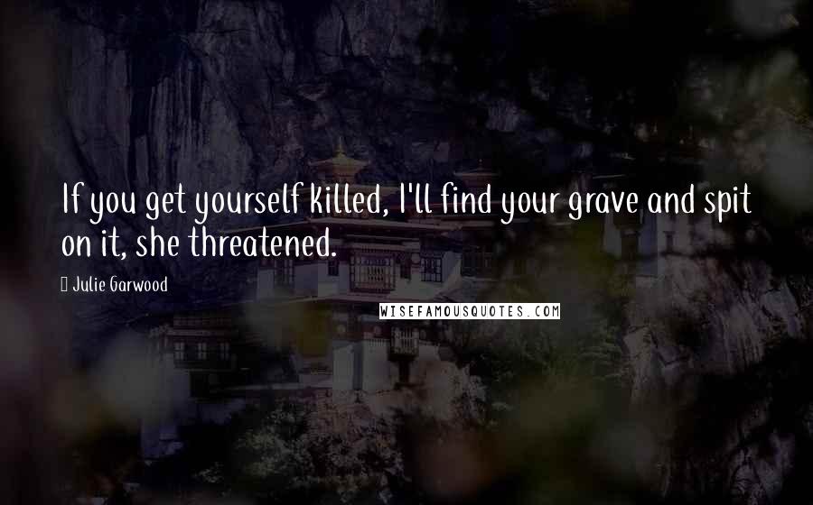 Julie Garwood Quotes: If you get yourself killed, I'll find your grave and spit on it, she threatened.