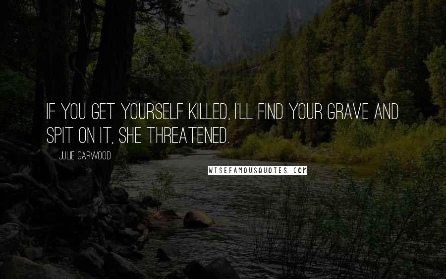 Julie Garwood Quotes: If you get yourself killed, I'll find your grave and spit on it, she threatened.