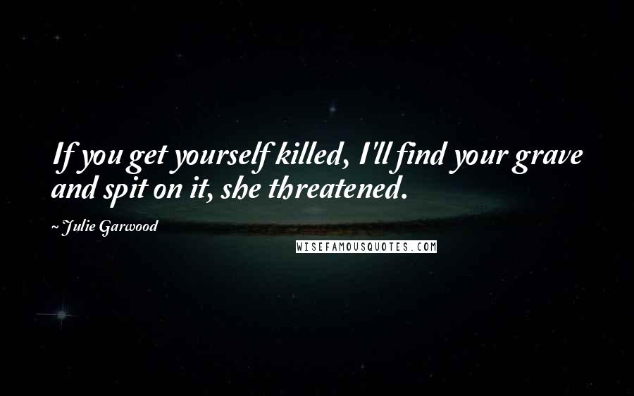 Julie Garwood Quotes: If you get yourself killed, I'll find your grave and spit on it, she threatened.