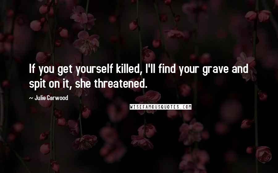 Julie Garwood Quotes: If you get yourself killed, I'll find your grave and spit on it, she threatened.