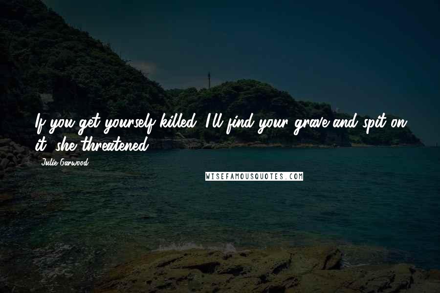 Julie Garwood Quotes: If you get yourself killed, I'll find your grave and spit on it, she threatened.