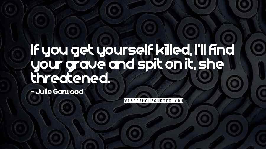 Julie Garwood Quotes: If you get yourself killed, I'll find your grave and spit on it, she threatened.