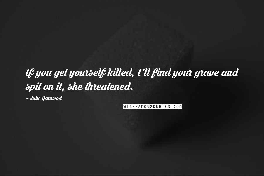 Julie Garwood Quotes: If you get yourself killed, I'll find your grave and spit on it, she threatened.