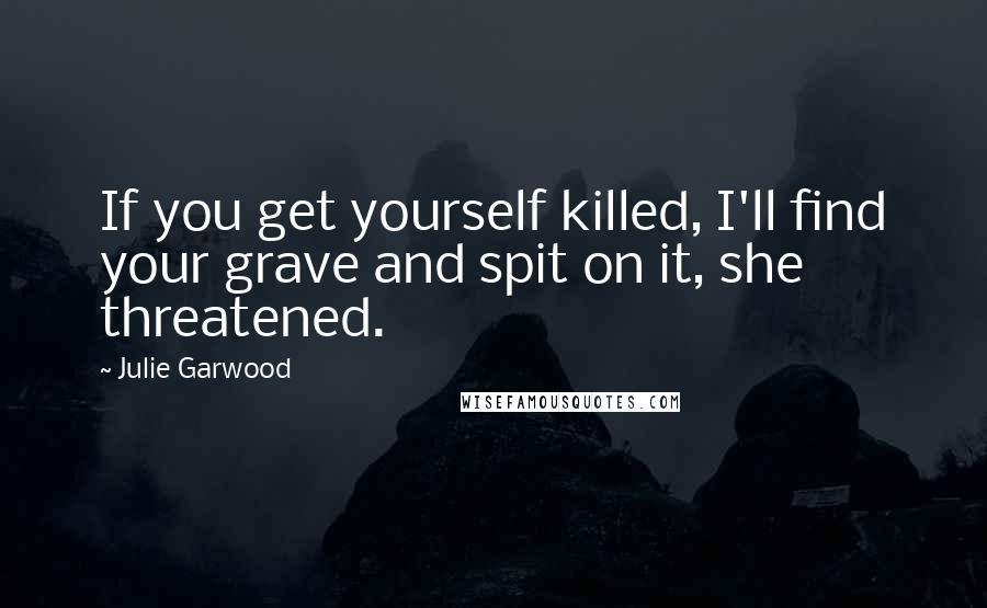 Julie Garwood Quotes: If you get yourself killed, I'll find your grave and spit on it, she threatened.
