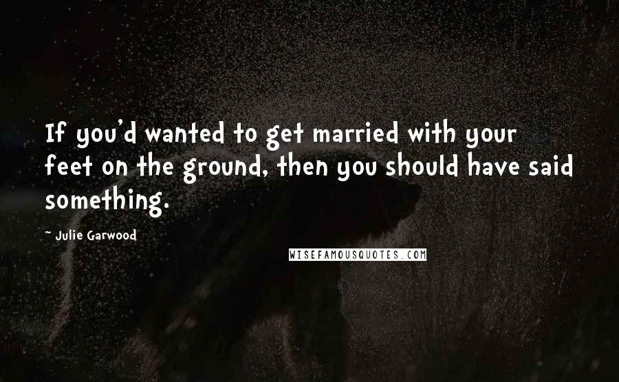 Julie Garwood Quotes: If you'd wanted to get married with your feet on the ground, then you should have said something.