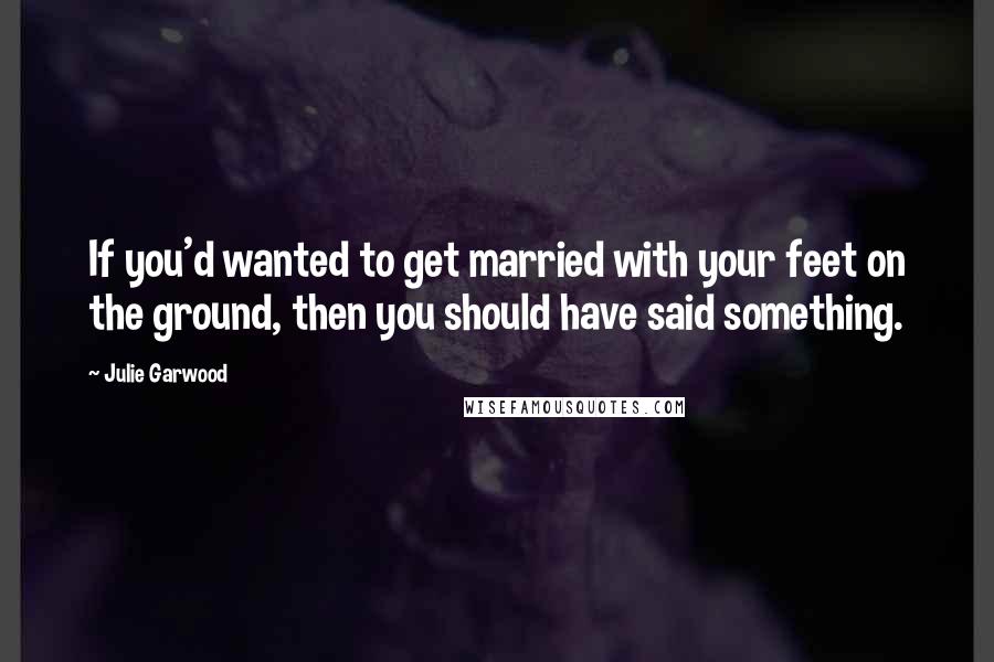 Julie Garwood Quotes: If you'd wanted to get married with your feet on the ground, then you should have said something.