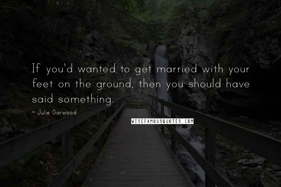 Julie Garwood Quotes: If you'd wanted to get married with your feet on the ground, then you should have said something.