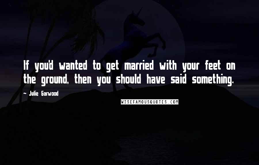 Julie Garwood Quotes: If you'd wanted to get married with your feet on the ground, then you should have said something.