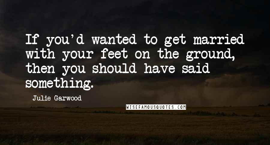 Julie Garwood Quotes: If you'd wanted to get married with your feet on the ground, then you should have said something.