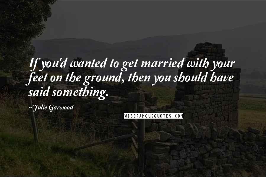 Julie Garwood Quotes: If you'd wanted to get married with your feet on the ground, then you should have said something.