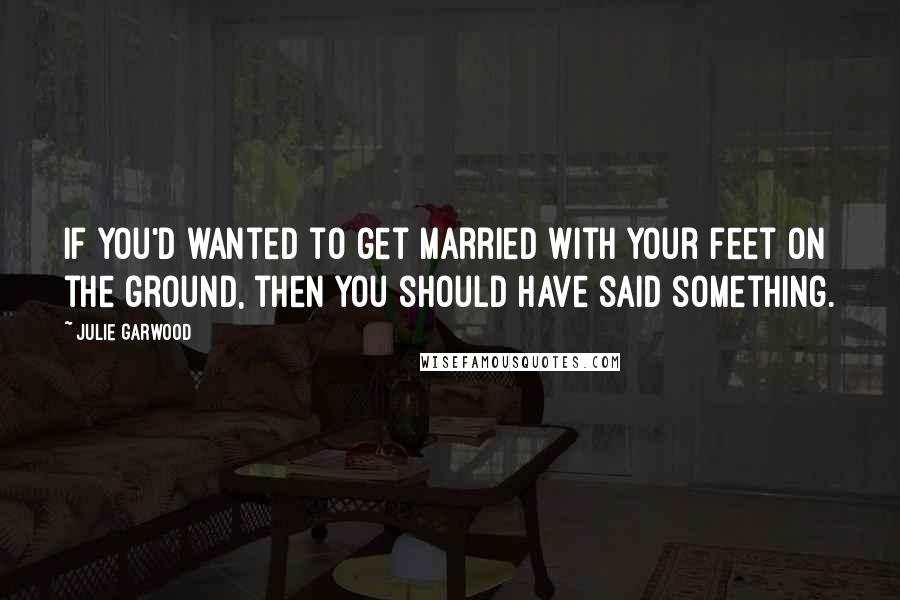 Julie Garwood Quotes: If you'd wanted to get married with your feet on the ground, then you should have said something.