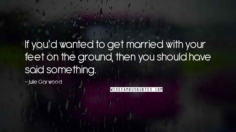 Julie Garwood Quotes: If you'd wanted to get married with your feet on the ground, then you should have said something.