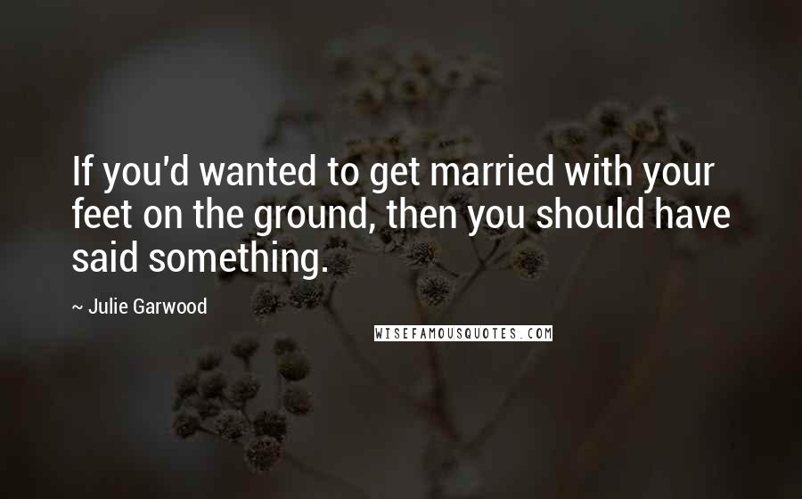 Julie Garwood Quotes: If you'd wanted to get married with your feet on the ground, then you should have said something.