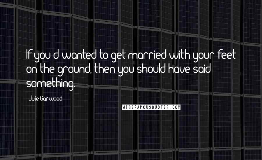 Julie Garwood Quotes: If you'd wanted to get married with your feet on the ground, then you should have said something.