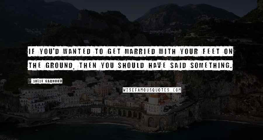 Julie Garwood Quotes: If you'd wanted to get married with your feet on the ground, then you should have said something.