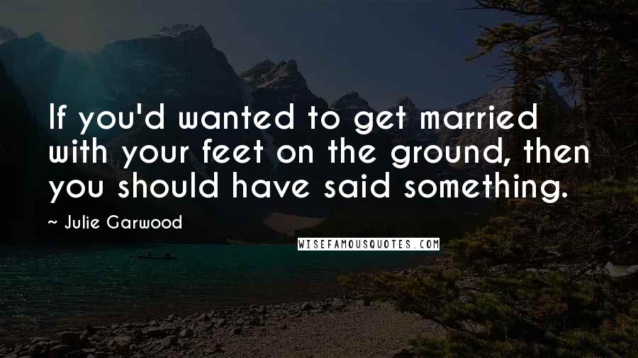 Julie Garwood Quotes: If you'd wanted to get married with your feet on the ground, then you should have said something.