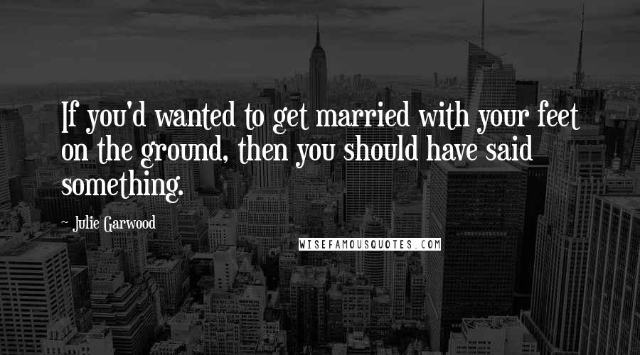 Julie Garwood Quotes: If you'd wanted to get married with your feet on the ground, then you should have said something.