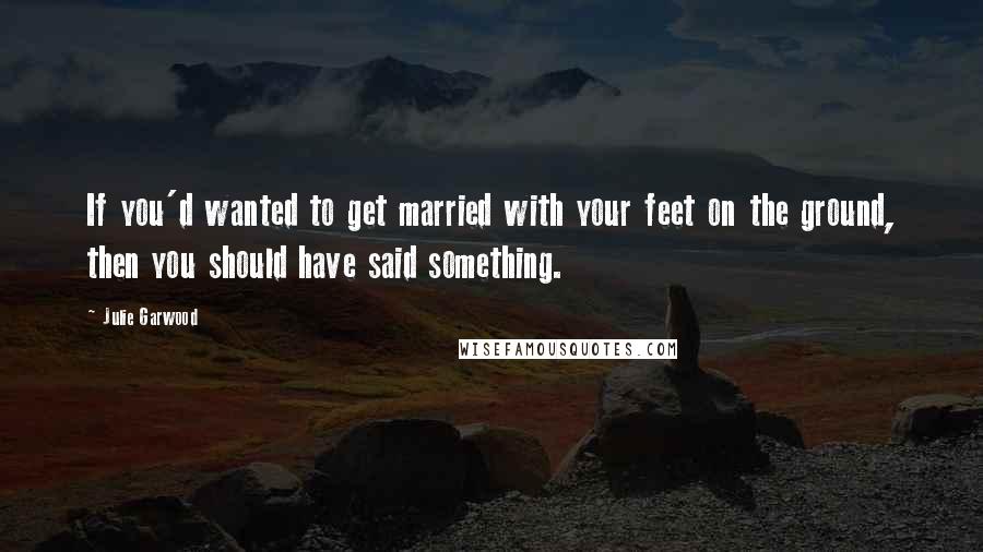 Julie Garwood Quotes: If you'd wanted to get married with your feet on the ground, then you should have said something.