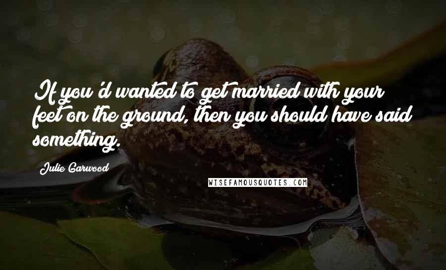 Julie Garwood Quotes: If you'd wanted to get married with your feet on the ground, then you should have said something.