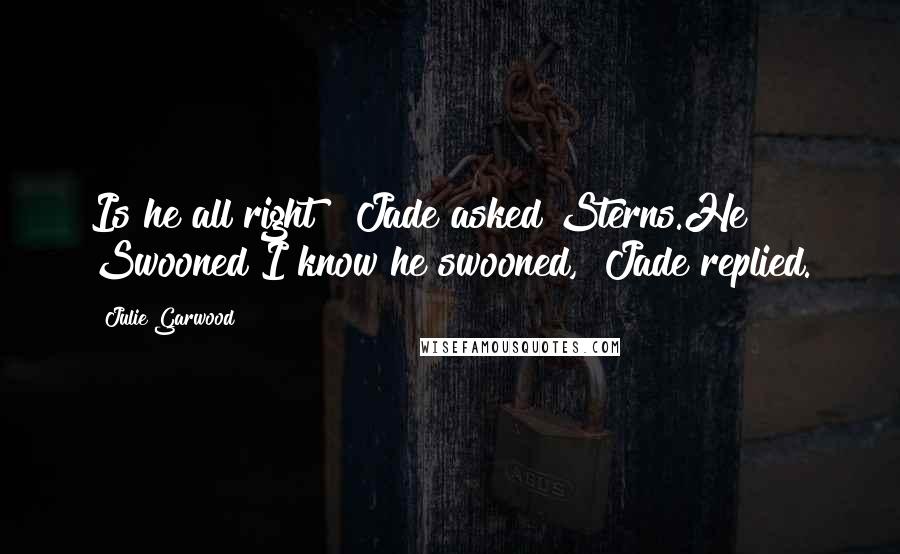 Julie Garwood Quotes: Is he all right?" Jade asked Sterns.He Swooned"I know he swooned," Jade replied.