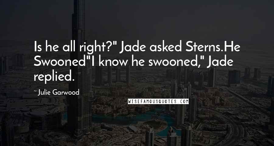 Julie Garwood Quotes: Is he all right?" Jade asked Sterns.He Swooned"I know he swooned," Jade replied.