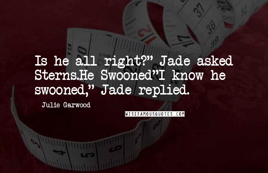 Julie Garwood Quotes: Is he all right?" Jade asked Sterns.He Swooned"I know he swooned," Jade replied.