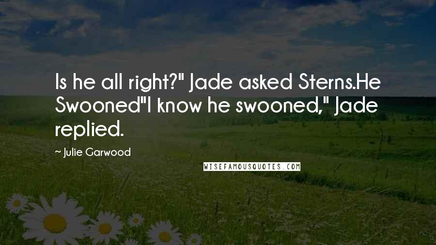 Julie Garwood Quotes: Is he all right?" Jade asked Sterns.He Swooned"I know he swooned," Jade replied.