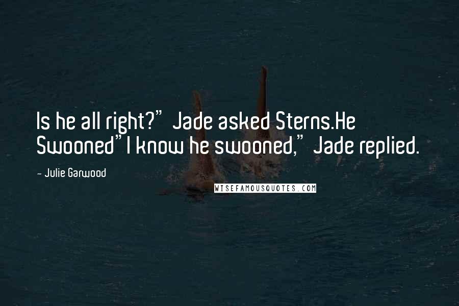 Julie Garwood Quotes: Is he all right?" Jade asked Sterns.He Swooned"I know he swooned," Jade replied.