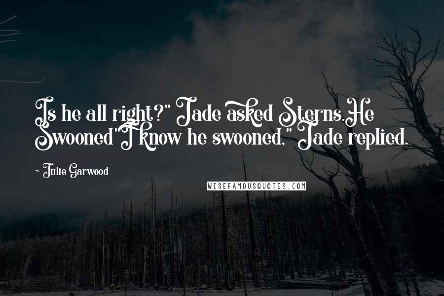 Julie Garwood Quotes: Is he all right?" Jade asked Sterns.He Swooned"I know he swooned," Jade replied.