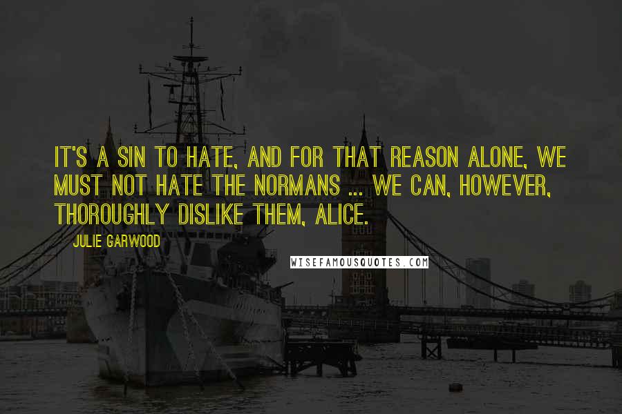 Julie Garwood Quotes: It's a sin to hate, and for that reason alone, we must not hate the Normans ... We can, however, thoroughly dislike them, Alice.