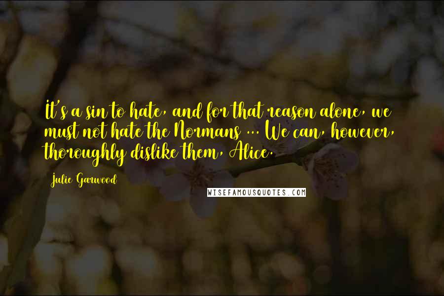 Julie Garwood Quotes: It's a sin to hate, and for that reason alone, we must not hate the Normans ... We can, however, thoroughly dislike them, Alice.