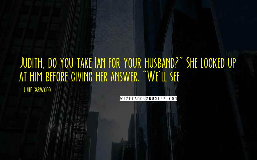 Julie Garwood Quotes: Judith, do you take Ian for your husband?" She looked up at him before giving her answer. "We'll see