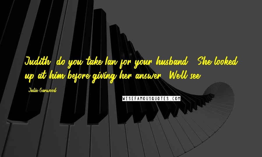 Julie Garwood Quotes: Judith, do you take Ian for your husband?" She looked up at him before giving her answer. "We'll see