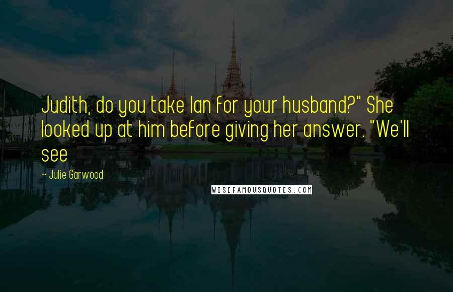 Julie Garwood Quotes: Judith, do you take Ian for your husband?" She looked up at him before giving her answer. "We'll see