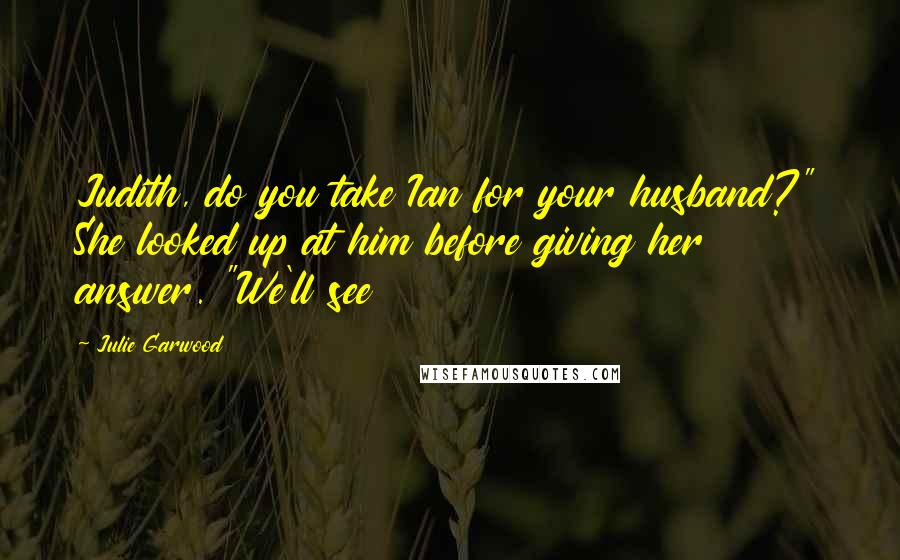 Julie Garwood Quotes: Judith, do you take Ian for your husband?" She looked up at him before giving her answer. "We'll see