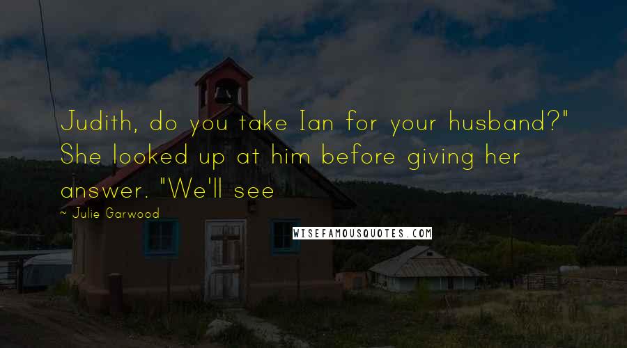 Julie Garwood Quotes: Judith, do you take Ian for your husband?" She looked up at him before giving her answer. "We'll see