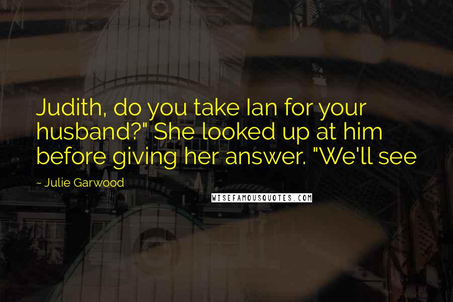 Julie Garwood Quotes: Judith, do you take Ian for your husband?" She looked up at him before giving her answer. "We'll see