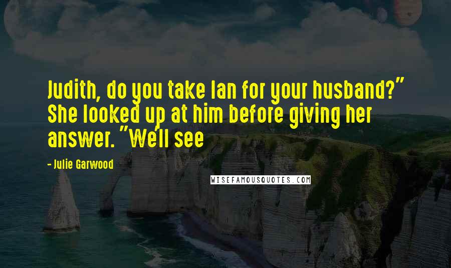 Julie Garwood Quotes: Judith, do you take Ian for your husband?" She looked up at him before giving her answer. "We'll see